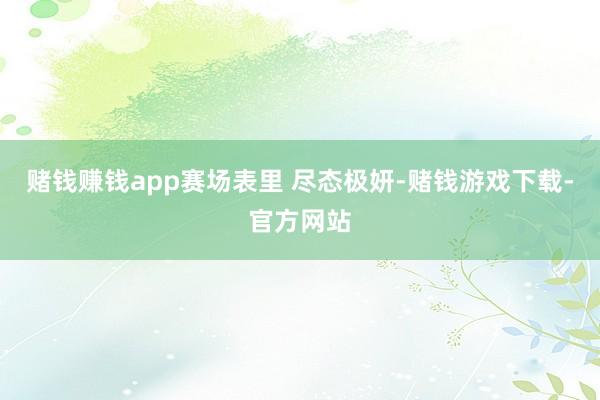 赌钱赚钱app赛场表里 尽态极妍-赌钱游戏下载-官方网站