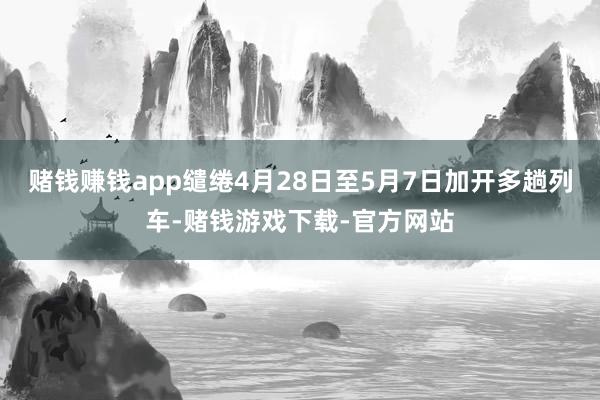 赌钱赚钱app缱绻4月28日至5月7日加开多趟列车-赌钱游戏下载-官方网站