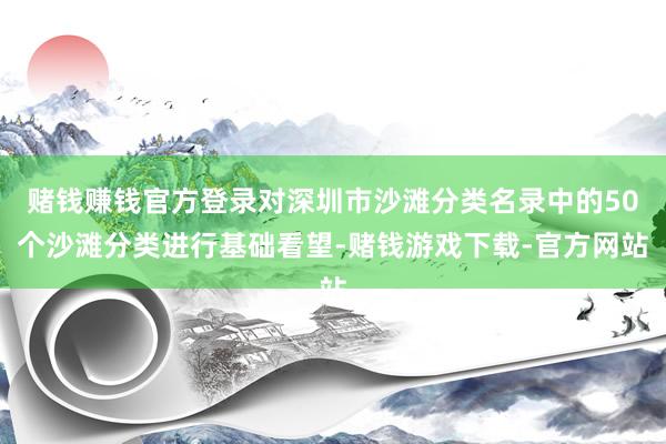 赌钱赚钱官方登录对深圳市沙滩分类名录中的50个沙滩分类进行基础看望-赌钱游戏下载-官方网站