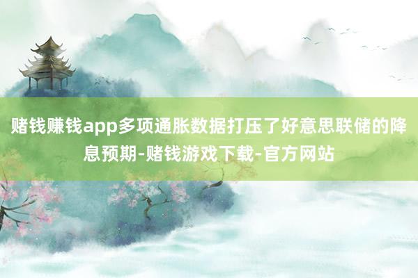 赌钱赚钱app多项通胀数据打压了好意思联储的降息预期-赌钱游戏下载-官方网站