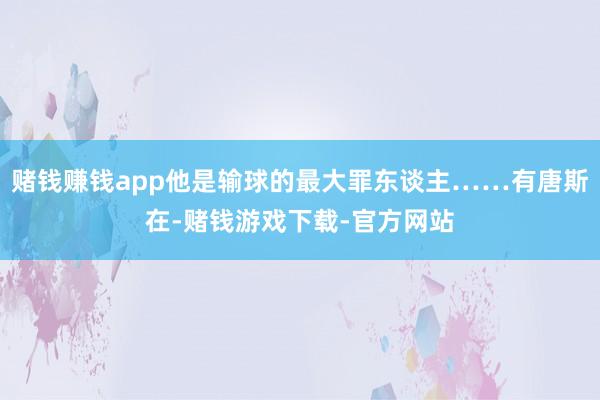 赌钱赚钱app他是输球的最大罪东谈主……有唐斯在-赌钱游戏下载-官方网站