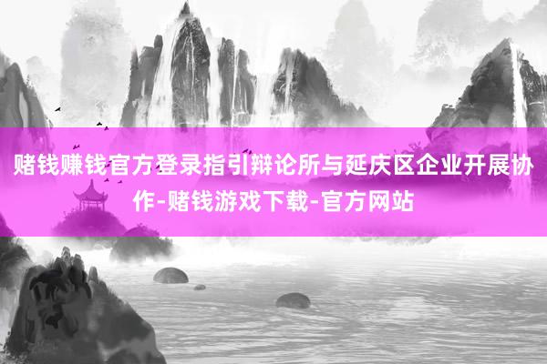 赌钱赚钱官方登录指引辩论所与延庆区企业开展协作-赌钱游戏下载-官方网站