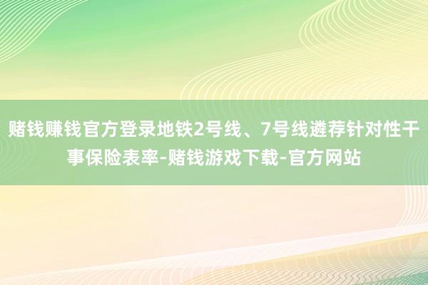 赌钱赚钱官方登录地铁2号线、7号线遴荐针对性干事保险表率-赌钱游戏下载-官方网站