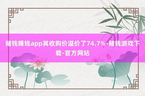 赌钱赚钱app其收购价溢价了74.7%-赌钱游戏下载-官方网站