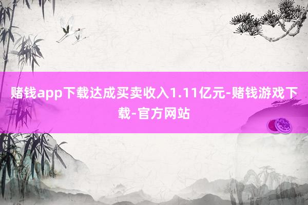 赌钱app下载达成买卖收入1.11亿元-赌钱游戏下载-官方网站