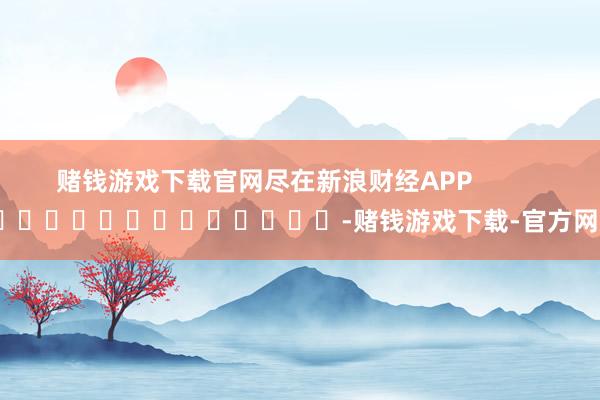 赌钱游戏下载官网尽在新浪财经APP            													-赌钱游戏下载-官方网站