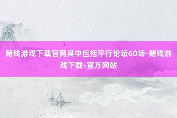 赌钱游戏下载官网其中包括平行论坛60场-赌钱游戏下载-官方网站