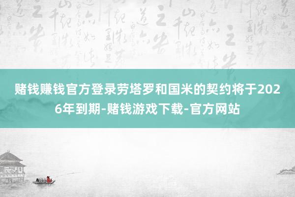 赌钱赚钱官方登录　　劳塔罗和国米的契约将于2026年到期-赌钱游戏下载-官方网站