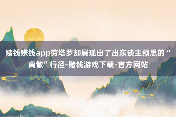 赌钱赚钱app劳塔罗却展现出了出东谈主预思的“离散”行径-赌钱游戏下载-官方网站