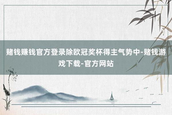 赌钱赚钱官方登录除欧冠奖杯得主气势中-赌钱游戏下载-官方网站