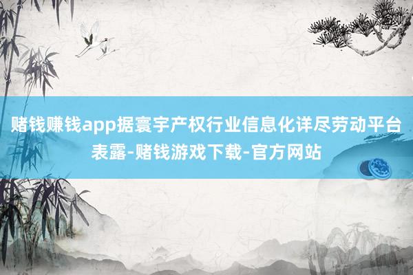 赌钱赚钱app据寰宇产权行业信息化详尽劳动平台表露-赌钱游戏下载-官方网站