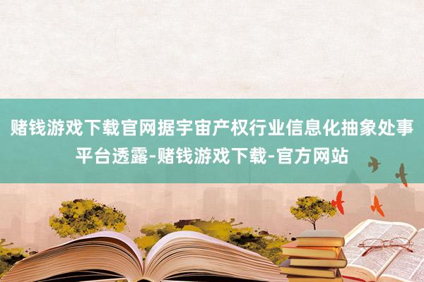 赌钱游戏下载官网据宇宙产权行业信息化抽象处事平台透露-赌钱游戏下载-官方网站