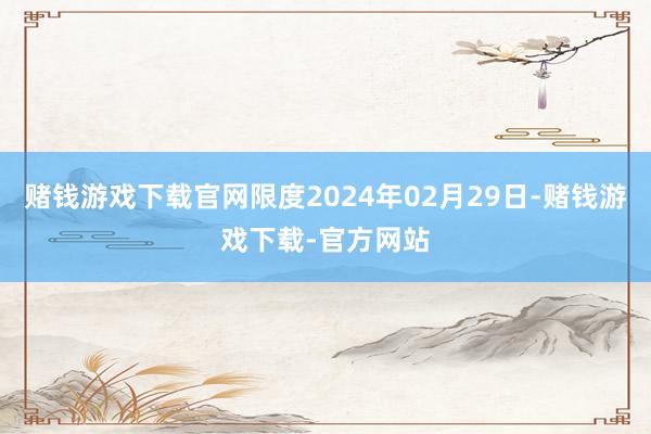 赌钱游戏下载官网限度2024年02月29日-赌钱游戏下载-官方网站