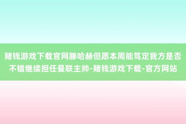 赌钱游戏下载官网滕哈赫但愿本周能笃定我方是否不错继续担任曼联主帅-赌钱游戏下载-官方网站