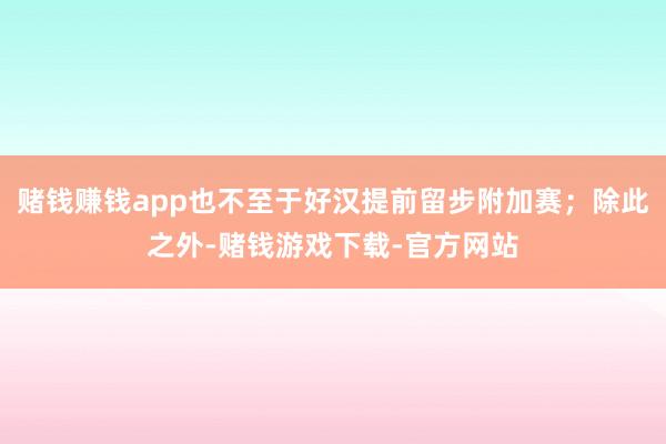 赌钱赚钱app也不至于好汉提前留步附加赛；除此之外-赌钱游戏下载-官方网站