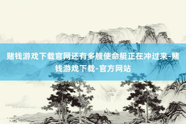 赌钱游戏下载官网还有多艘使命艇正在冲过来-赌钱游戏下载-官方网站