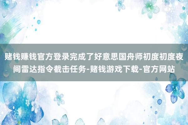 赌钱赚钱官方登录完成了好意思国舟师初度初度夜间雷达指令截击任务-赌钱游戏下载-官方网站