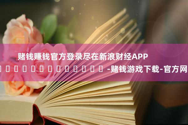 赌钱赚钱官方登录尽在新浪财经APP            													-赌钱游戏下载-官方网站