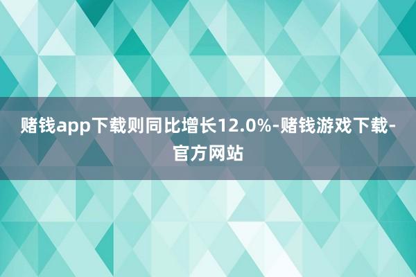 赌钱app下载则同比增长12.0%-赌钱游戏下载-官方网站