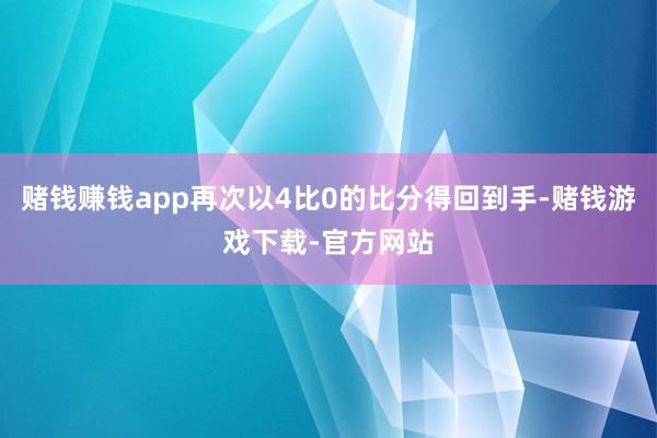 赌钱赚钱app再次以4比0的比分得回到手-赌钱游戏下载-官方网站