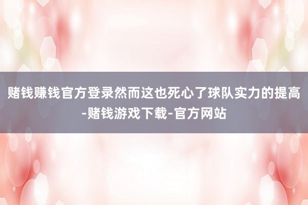 赌钱赚钱官方登录然而这也死心了球队实力的提高-赌钱游戏下载-官方网站