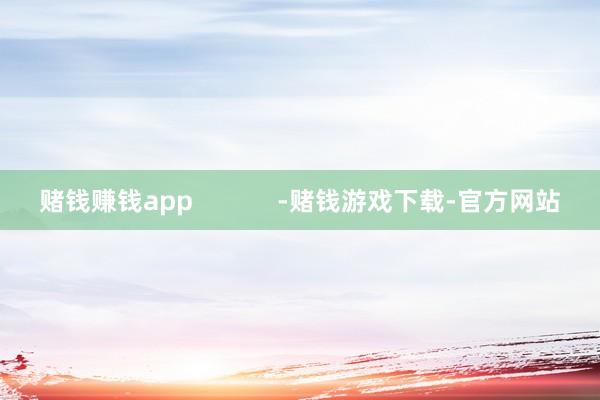 赌钱赚钱app            -赌钱游戏下载-官方网站