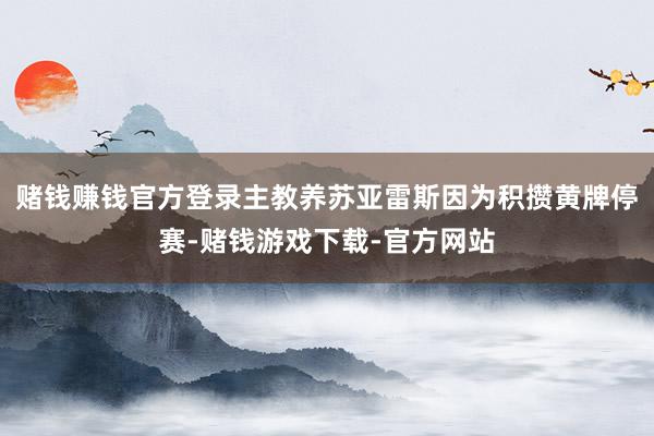 赌钱赚钱官方登录主教养苏亚雷斯因为积攒黄牌停赛-赌钱游戏下载-官方网站