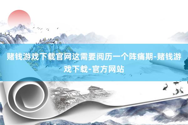 赌钱游戏下载官网这需要阅历一个阵痛期-赌钱游戏下载-官方网站