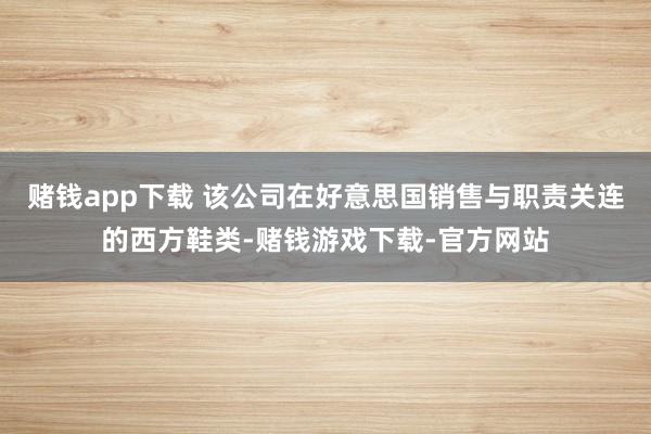 赌钱app下载 该公司在好意思国销售与职责关连的西方鞋类-赌钱游戏下载-官方网站