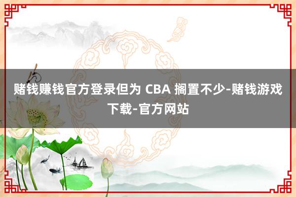 赌钱赚钱官方登录但为 CBA 搁置不少-赌钱游戏下载-官方网站