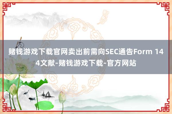 赌钱游戏下载官网卖出前需向SEC通告Form 144文献-赌钱游戏下载-官方网站