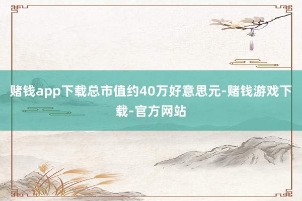 赌钱app下载总市值约40万好意思元-赌钱游戏下载-官方网站