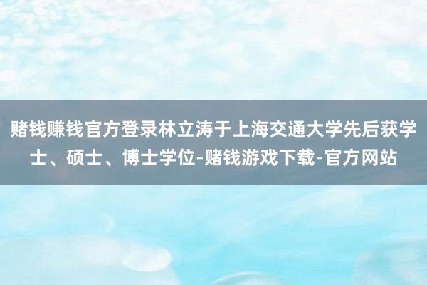 赌钱赚钱官方登录林立涛于上海交通大学先后获学士、硕士、博士学位-赌钱游戏下载-官方网站