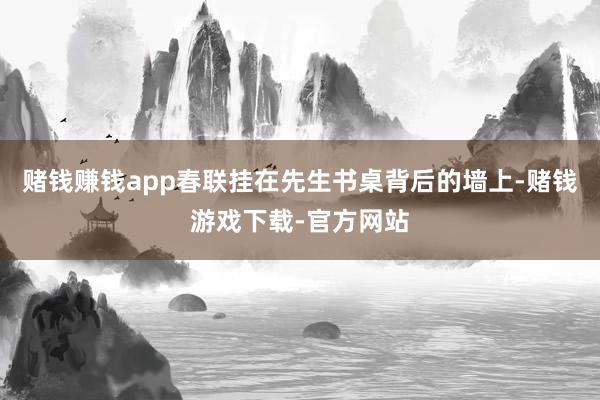 赌钱赚钱app春联挂在先生书桌背后的墙上-赌钱游戏下载-官方网站