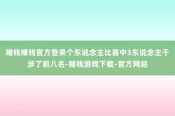 赌钱赚钱官方登录个东说念主比赛中3东说念主干涉了前八名-赌钱游戏下载-官方网站