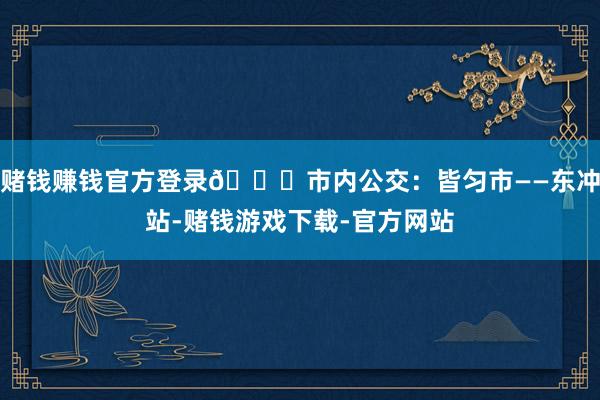 赌钱赚钱官方登录🚌市内公交：皆匀市——东冲站-赌钱游戏下载-官方网站