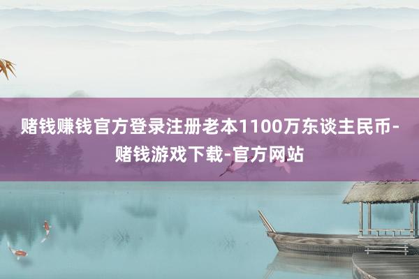 赌钱赚钱官方登录注册老本1100万东谈主民币-赌钱游戏下载-官方网站