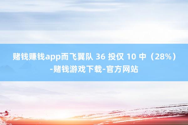 赌钱赚钱app而飞翼队 36 投仅 10 中（28%）-赌钱游戏下载-官方网站