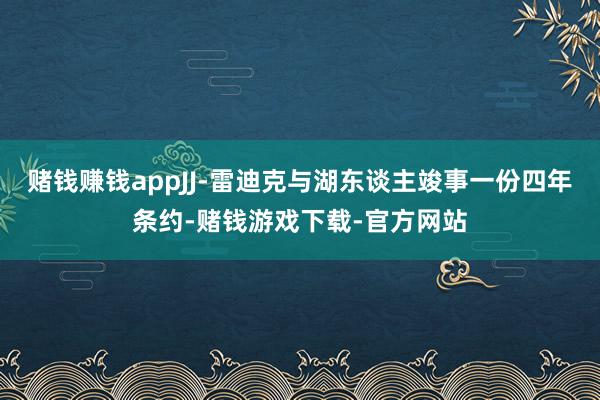 赌钱赚钱appJJ-雷迪克与湖东谈主竣事一份四年条约-赌钱游戏下载-官方网站