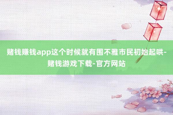 赌钱赚钱app这个时候就有围不雅市民初始起哄-赌钱游戏下载-官方网站