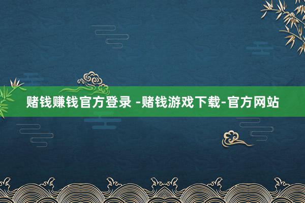 赌钱赚钱官方登录 -赌钱游戏下载-官方网站