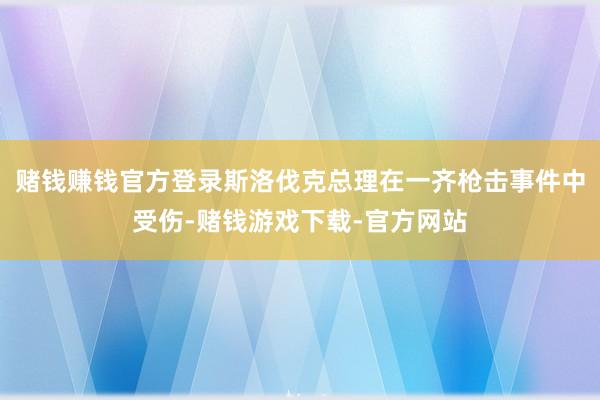 赌钱赚钱官方登录斯洛伐克总理在一齐枪击事件中受伤-赌钱游戏下载-官方网站