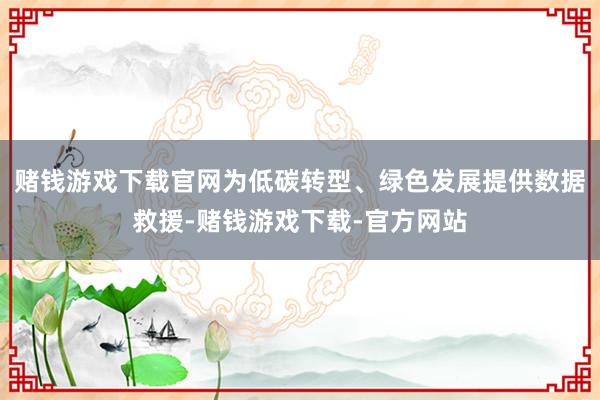 赌钱游戏下载官网为低碳转型、绿色发展提供数据救援-赌钱游戏下载-官方网站