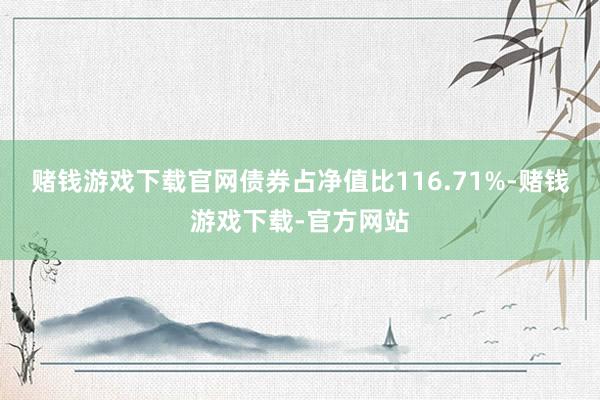 赌钱游戏下载官网债券占净值比116.71%-赌钱游戏下载-官方网站