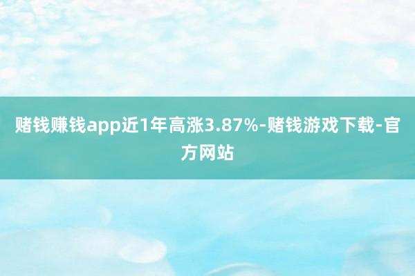 赌钱赚钱app近1年高涨3.87%-赌钱游戏下载-官方网站