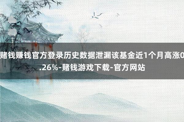 赌钱赚钱官方登录历史数据泄漏该基金近1个月高涨0.26%-赌钱游戏下载-官方网站