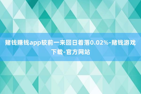 赌钱赚钱app较前一来回日着落0.02%-赌钱游戏下载-官方网站