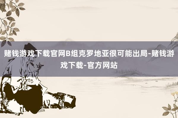 赌钱游戏下载官网B组克罗地亚很可能出局-赌钱游戏下载-官方网站