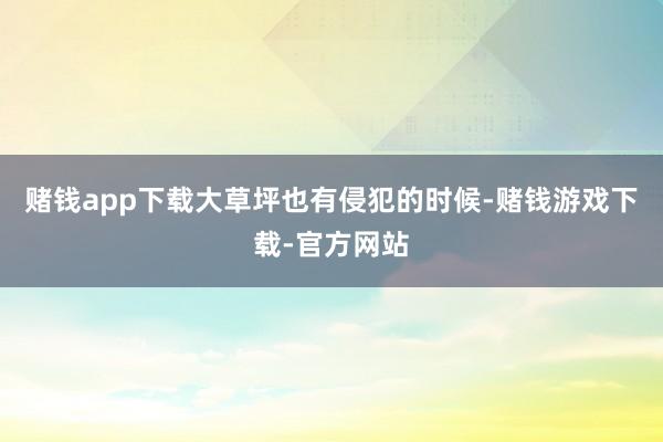 赌钱app下载大草坪也有侵犯的时候-赌钱游戏下载-官方网站