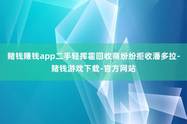 赌钱赚钱app二手轻挥霍回收商纷纷拒收潘多拉-赌钱游戏下载-官方网站